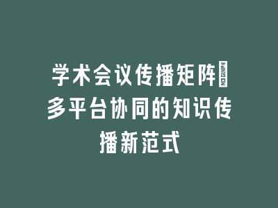 学术会议传播矩阵_多平台协同的知识传播新范式