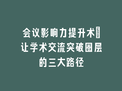 会议影响力提升术：让学术交流突破圈层的三大路径