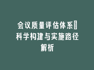 会议质量评估体系_科学构建与实施路径解析
