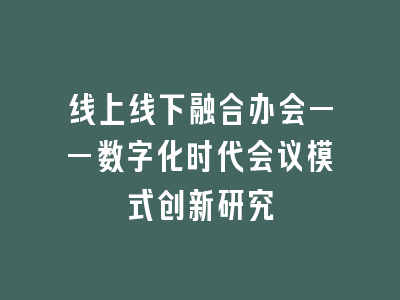 线上线下融合办会——数字化时代会议模式创新研究