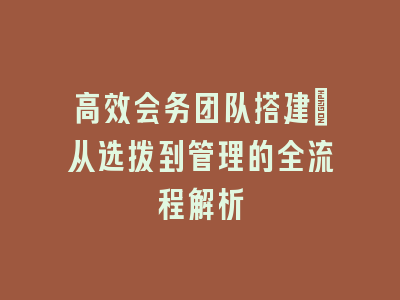 高效会务团队搭建：从选拔到管理的全流程解析