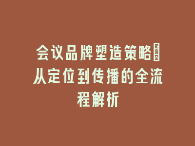 会议品牌塑造策略：从定位到传播的全流程解析