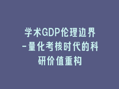 学术GDP伦理边界-量化考核时代的科研价值重构