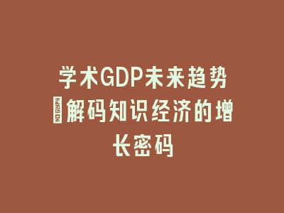 学术GDP未来趋势_解码知识经济的增长密码