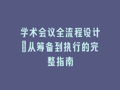 学术会议全流程设计：从筹备到执行的完整指南