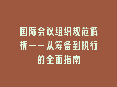 国际会议组织规范解析——从筹备到执行的全面指南