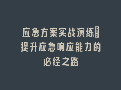 应急方案实战演练：提升应急响应能力的必经之路