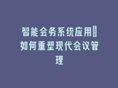 智能会务系统应用_如何重塑现代会议管理