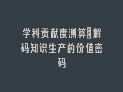 学科贡献度测算_解码知识生产的价值密码