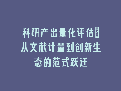 科研产出量化评估_从文献计量到创新生态的范式跃迁