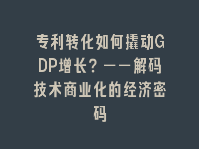 专利转化如何撬动GDP增长？——解码技术商业化的经济密码