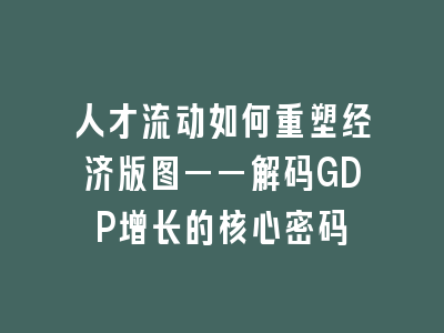人才流动如何重塑经济版图——解码GDP增长的核心密码