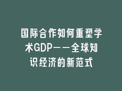 国际合作如何重塑学术GDP——全球知识经济的新范式