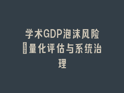 学术GDP泡沫风险_量化评估与系统治理
