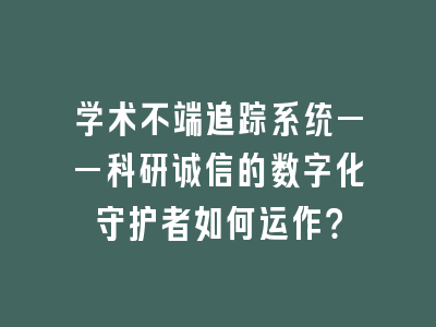 学术不端追踪系统——科研诚信的数字化守护者如何运作？