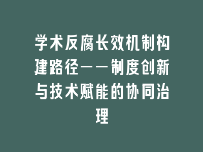 学术反腐长效机制构建路径——制度创新与技术赋能的协同治理