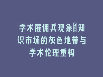 学术雇佣兵现象：知识市场的灰色地带与学术伦理重构