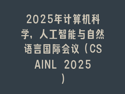2025年计算机科学，人工智能与自然语言国际会议（CSAINL 2025）
