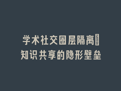 学术社交圈层隔离：知识共享的隐形壁垒