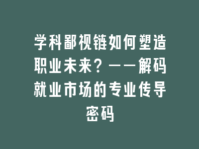 学科鄙视链如何塑造职业未来？——解码就业市场的专业传导密码