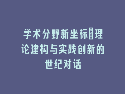 学术分野新坐标：理论建构与实践创新的世纪对话