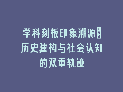 学科刻板印象溯源：历史建构与社会认知的双重轨迹