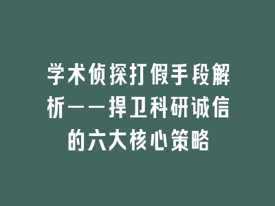 学术侦探打假手段解析——捍卫科研诚信的六大核心策略