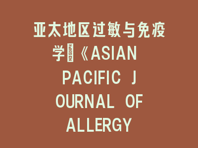亚太地区过敏与免疫学：《ASIAN PACIFIC JOURNAL OF ALLERGY AND IMMUNOLOGY》投稿秘籍——从研究设计到发表成功的完整指南