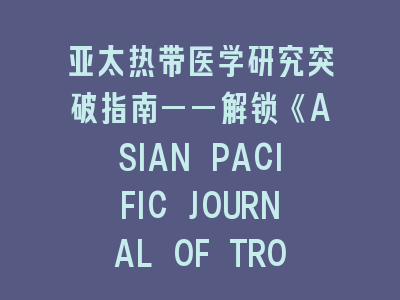 亚太热带医学研究突破指南——解锁《ASIAN PACIFIC JOURNAL OF TROPICAL MEDICINE》成功投稿密码