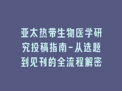 亚太热带生物医学研究投稿指南-从选题到见刊的全流程解密