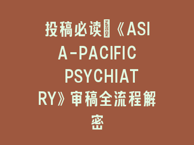 投稿必读｜《ASIA-PACIFIC PSYCHIATRY》审稿全流程解密
