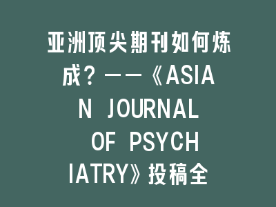 亚洲顶尖期刊如何炼成？——《ASIAN JOURNAL OF PSYCHIATRY》投稿全攻略