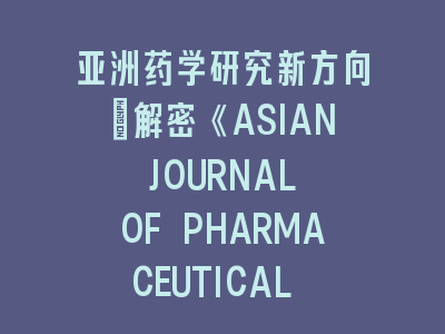 亚洲药学研究《ASIAN JOURNAL OF PHARMACEUTICAL SCIENCES》投稿