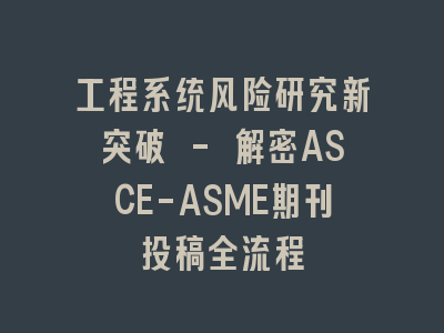 工程系统风险研究新突破 - 解密ASCE-ASME期刊投稿全流程