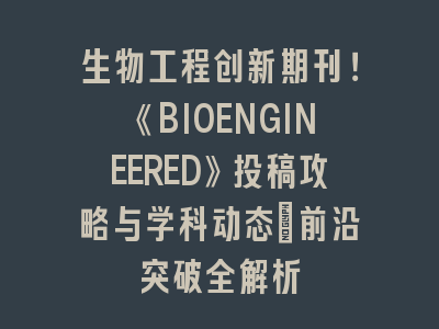 生物工程创新SCI期刊《BIOENGINEERED》投稿攻略
