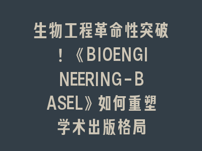 生物工程革命性突破！《BIOENGINEERING-BASEL》如何重塑学术出版格局