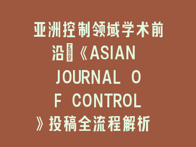 亚洲控制领域《ASIAN JOURNAL OF CONTROL》投稿全流程解析