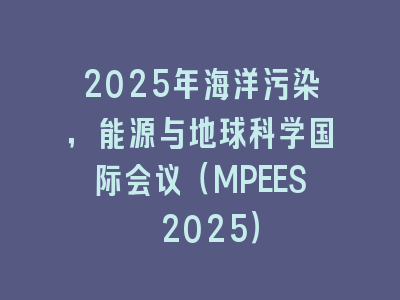 2025年海洋污染，能源与地球科学国际会议（MPEES 2025）