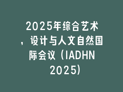 2025年综合艺术，设计与人文自然国际会议（IADHN 2025）