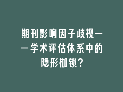 期刊影响因子歧视——学术评估体系中的隐形枷锁？