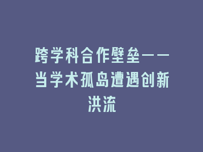 跨学科合作壁垒——当学术孤岛遭遇创新洪流