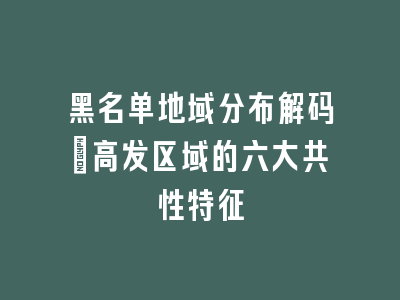 黑名单地域分布解码_高发区域的六大共性特征
