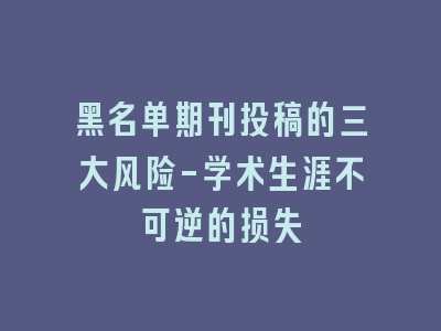 黑名单期刊投稿的三大风险-学术生涯不可逆的损失