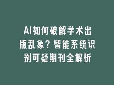 AI如何破解学术出版乱象？智能系统识别可疑期刊全解析