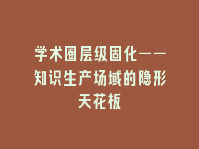 学术圈层级固化——知识生产场域的隐形天花板