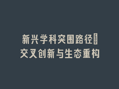 新兴学科突围路径_交叉创新与生态重构