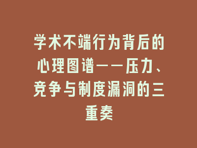 学术不端行为背后的心理图谱——压力、竞争与制度漏洞的三重奏