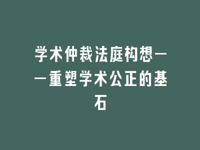 学术仲裁法庭构想——重塑学术公正的基石