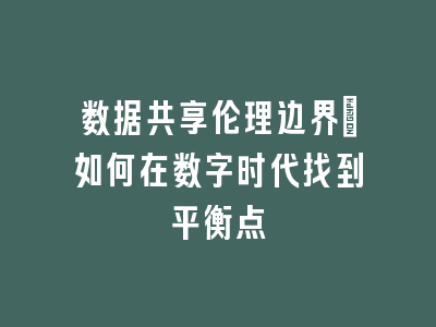数据共享伦理边界：如何在数字时代找到平衡点