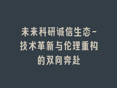 未来科研诚信生态-技术革新与伦理重构的双向奔赴